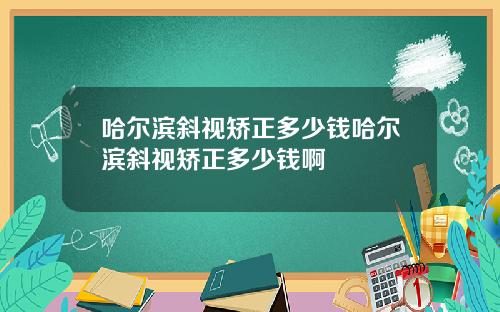 哈尔滨斜视矫正多少钱哈尔滨斜视矫正多少钱啊