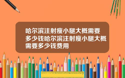 哈尔滨注射瘦小腿大概需要多少钱哈尔滨注射瘦小腿大概需要多少钱费用