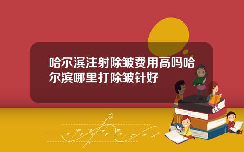 哈尔滨注射除皱费用高吗哈尔滨哪里打除皱针好