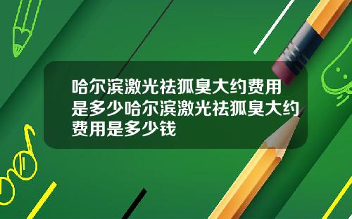 哈尔滨激光祛狐臭大约费用是多少哈尔滨激光祛狐臭大约费用是多少钱