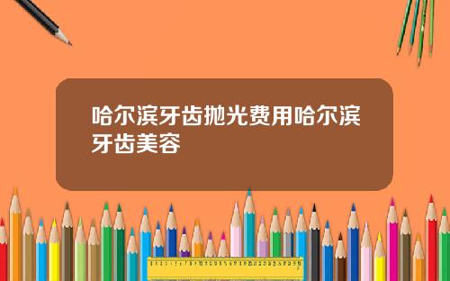哈尔滨牙齿抛光费用哈尔滨牙齿美容