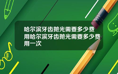 哈尔滨牙齿抛光需要多少费用哈尔滨牙齿抛光需要多少费用一次