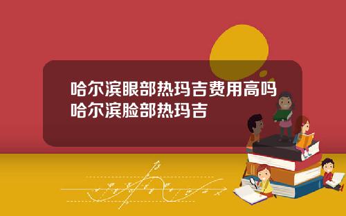 哈尔滨眼部热玛吉费用高吗哈尔滨脸部热玛吉