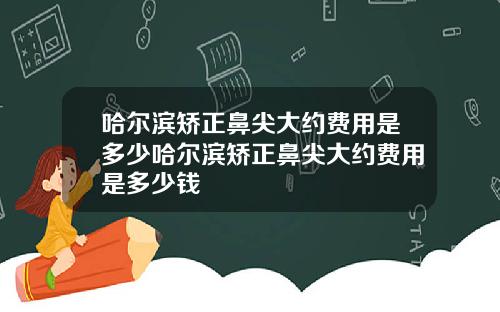 哈尔滨矫正鼻尖大约费用是多少哈尔滨矫正鼻尖大约费用是多少钱