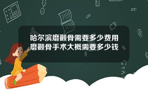 哈尔滨磨颧骨需要多少费用磨颧骨手术大概需要多少钱