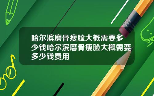 哈尔滨磨骨瘦脸大概需要多少钱哈尔滨磨骨瘦脸大概需要多少钱费用
