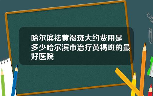 哈尔滨祛黄褐斑大约费用是多少哈尔滨市治疗黄褐斑的最好医院