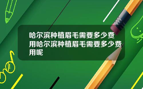 哈尔滨种植眉毛需要多少费用哈尔滨种植眉毛需要多少费用呢