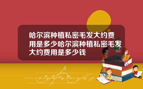 哈尔滨种植私密毛发大约费用是多少哈尔滨种植私密毛发大约费用是多少钱