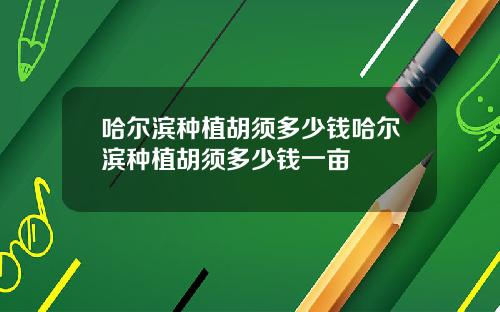 哈尔滨种植胡须多少钱哈尔滨种植胡须多少钱一亩