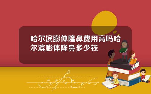 哈尔滨膨体隆鼻费用高吗哈尔滨膨体隆鼻多少钱