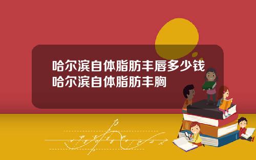 哈尔滨自体脂肪丰唇多少钱哈尔滨自体脂肪丰胸
