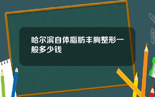 哈尔滨自体脂肪丰胸整形一般多少钱