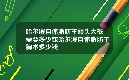 哈尔滨自体脂肪丰额头大概需要多少钱哈尔滨自体脂肪丰胸术多少钱
