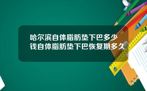 哈尔滨自体脂肪垫下巴多少钱自体脂肪垫下巴恢复期多久