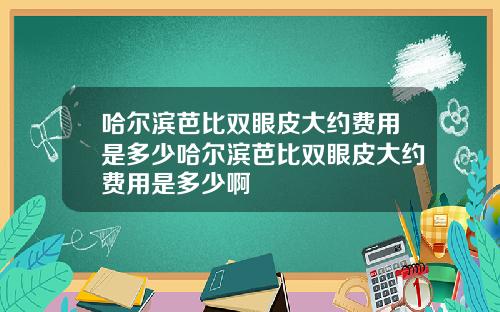 哈尔滨芭比双眼皮大约费用是多少哈尔滨芭比双眼皮大约费用是多少啊
