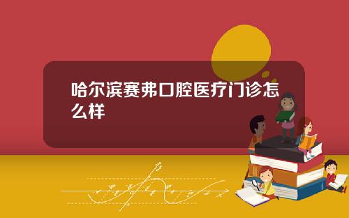 哈尔滨赛弗口腔医疗门诊怎么样