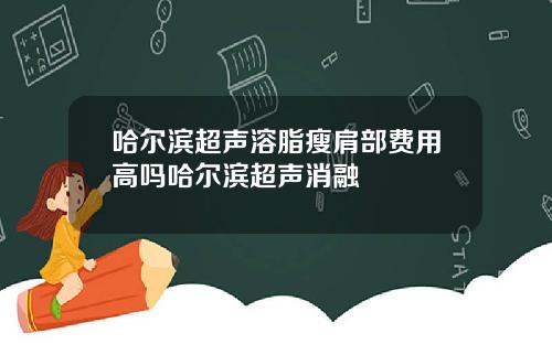 哈尔滨超声溶脂瘦肩部费用高吗哈尔滨超声消融