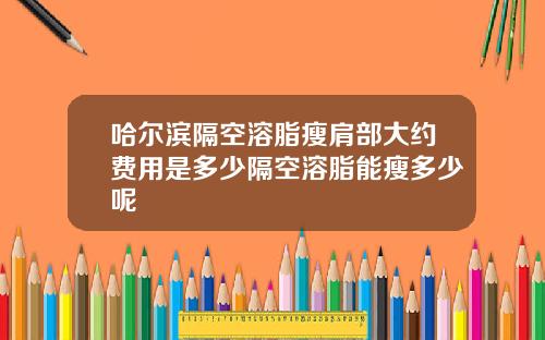 哈尔滨隔空溶脂瘦肩部大约费用是多少隔空溶脂能瘦多少呢