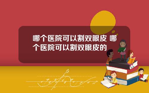 哪个医院可以割双眼皮 哪个医院可以割双眼皮的