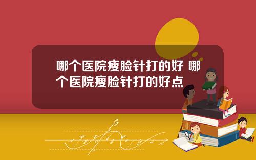 哪个医院瘦脸针打的好 哪个医院瘦脸针打的好点