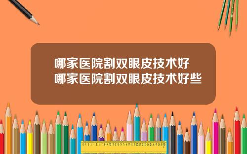 哪家医院割双眼皮技术好 哪家医院割双眼皮技术好些