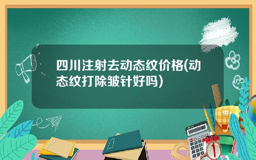 四川注射去动态纹价格(动态纹打除皱针好吗)