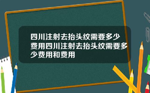 四川注射去抬头纹需要多少费用四川注射去抬头纹需要多少费用和费用