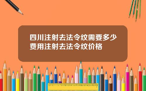 四川注射去法令纹需要多少费用注射去法令纹价格
