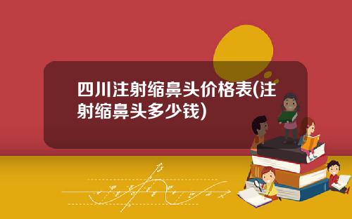 四川注射缩鼻头价格表(注射缩鼻头多少钱)