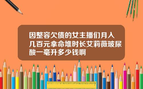 因整容欠债的女主播们月入几百元拿命堆时长艾莉薇玻尿酸一毫升多少钱啊