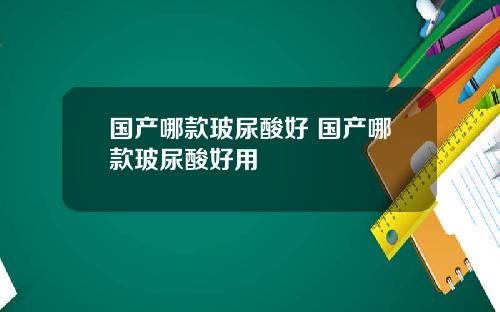 国产哪款玻尿酸好 国产哪款玻尿酸好用