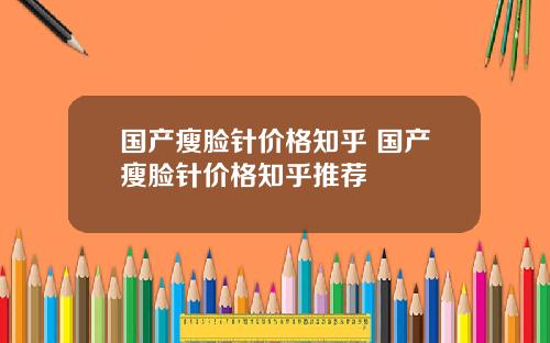 国产瘦脸针价格知乎 国产瘦脸针价格知乎推荐