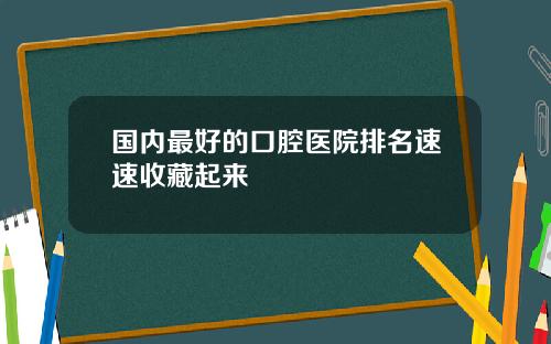国内最好的口腔医院排名速速收藏起来