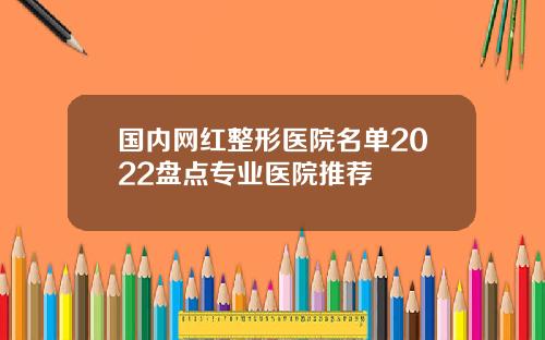 国内网红整形医院名单2022盘点专业医院推荐