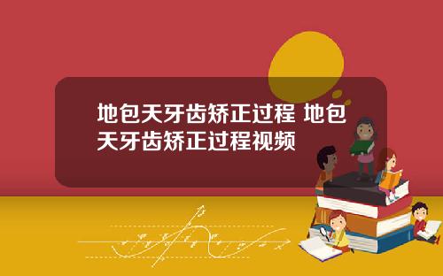 地包天牙齿矫正过程 地包天牙齿矫正过程视频