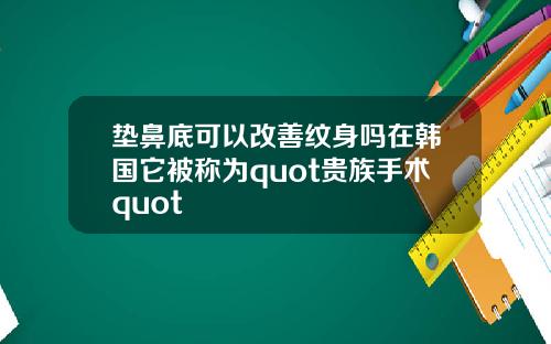 垫鼻底可以改善纹身吗在韩国它被称为quot贵族手术quot