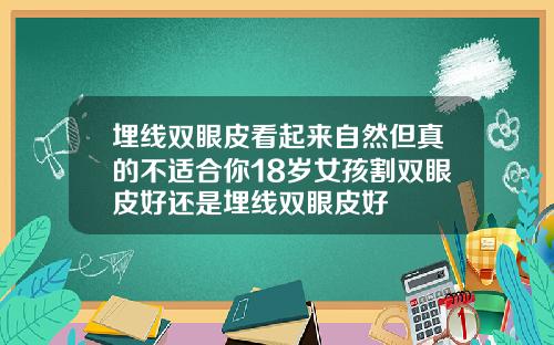 埋线双眼皮看起来自然但真的不适合你18岁女孩割双眼皮好还是埋线双眼皮好