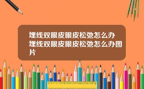 埋线双眼皮眼皮松弛怎么办埋线双眼皮眼皮松弛怎么办图片