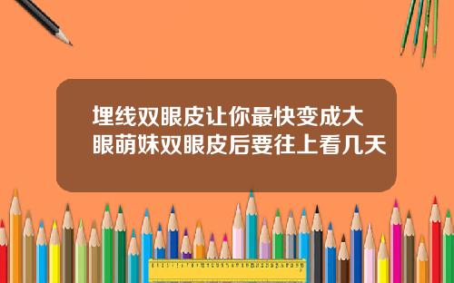 埋线双眼皮让你最快变成大眼萌妹双眼皮后要往上看几天
