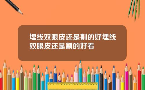 埋线双眼皮还是割的好埋线双眼皮还是割的好看
