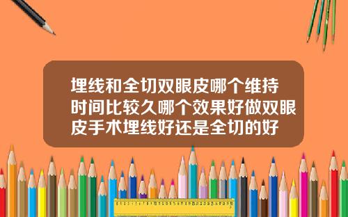 埋线和全切双眼皮哪个维持时间比较久哪个效果好做双眼皮手术埋线好还是全切的好