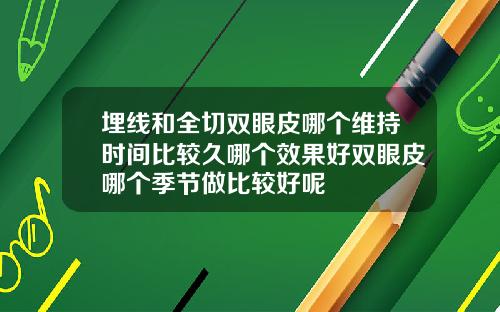 埋线和全切双眼皮哪个维持时间比较久哪个效果好双眼皮哪个季节做比较好呢