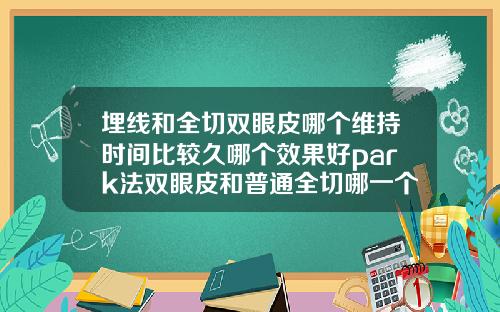 埋线和全切双眼皮哪个维持时间比较久哪个效果好park法双眼皮和普通全切哪一个容易掉