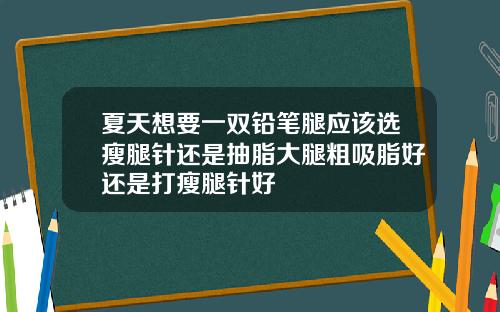 夏天想要一双铅笔腿应该选瘦腿针还是抽脂大腿粗吸脂好还是打瘦腿针好