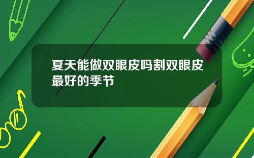 夏天能做双眼皮吗割双眼皮最好的季节