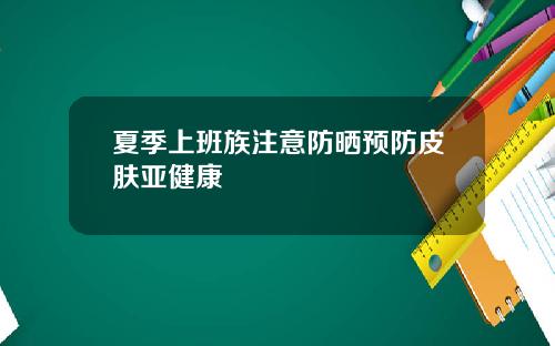 夏季上班族注意防晒预防皮肤亚健康