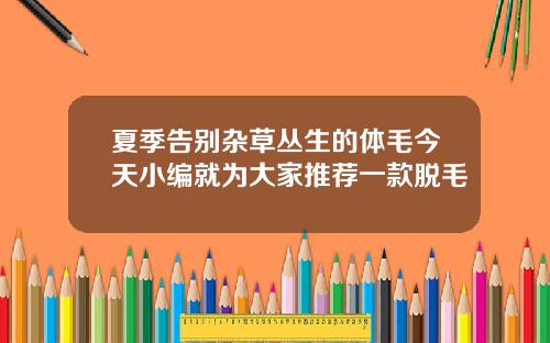 夏季告别杂草丛生的体毛今天小编就为大家推荐一款脱毛