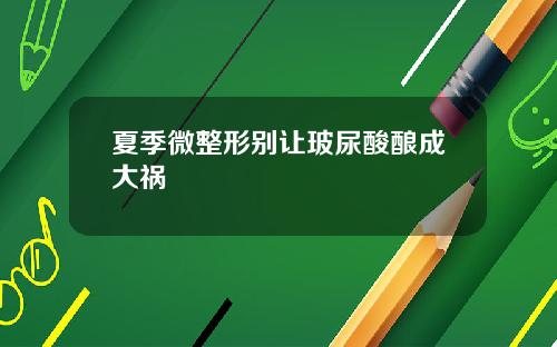 夏季微整形别让玻尿酸酿成大祸