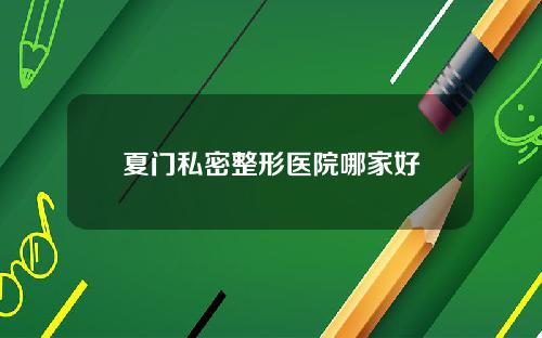 夏门私密整形医院哪家好